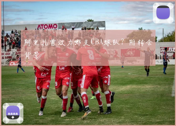 阿里扎曾效力哪支CBA球队？附转会背景