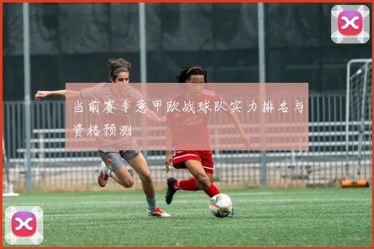 当前赛季意甲欧战球队实力排名与资格预测