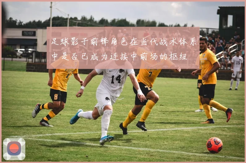 足球影子前锋角色在当代战术体系中是否已成为连接中前场的枢纽