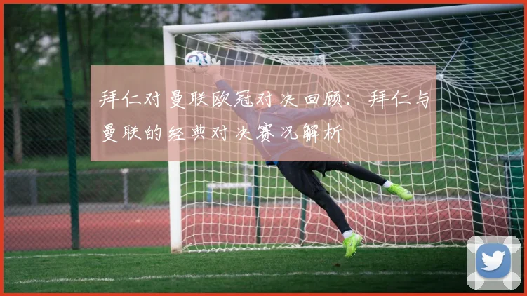 拜仁对曼联欧冠对决回顾：拜仁与曼联的经典对决赛况解析