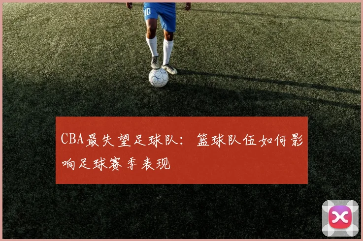 CBA最失望足球队：篮球队伍如何影响足球赛季表现