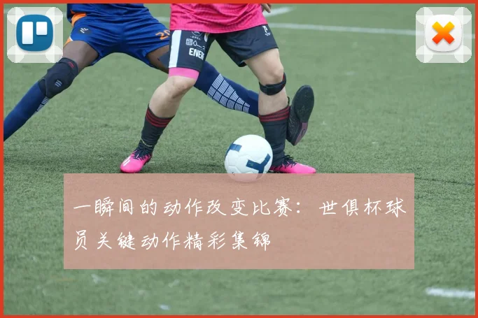 一瞬间的动作改变比赛：世俱杯球员关键动作精彩集锦