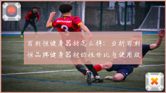 百利恒健身器材怎么样：分析百利恒品牌健身器材的性价比与使用效果