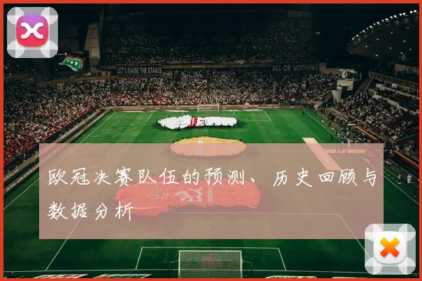 欧冠决赛队伍的预测、历史回顾与数据分析