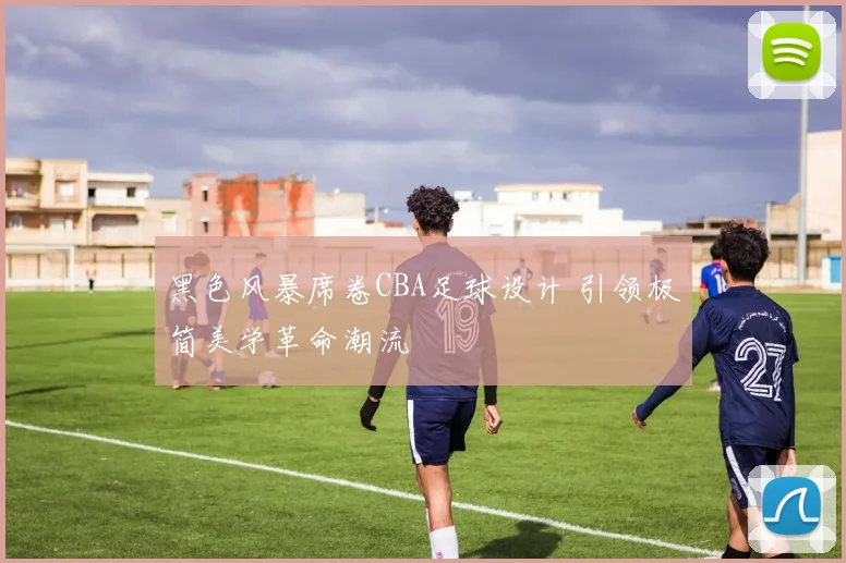 黑色风暴席卷CBA足球设计 引领极简美学革命潮流