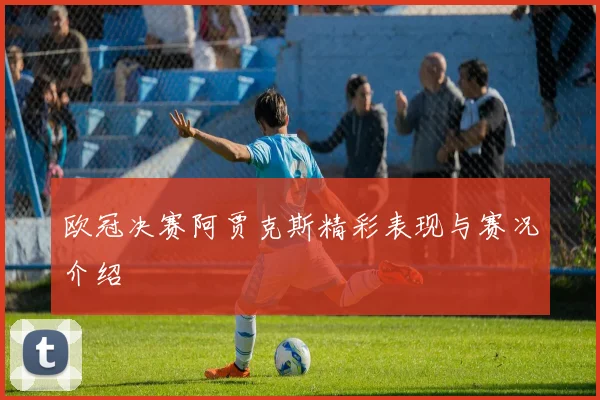 欧冠决赛阿贾克斯精彩表现与赛况介绍