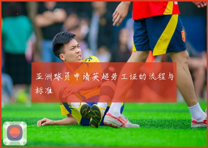 亚洲球员申请英超劳工证的流程与标准